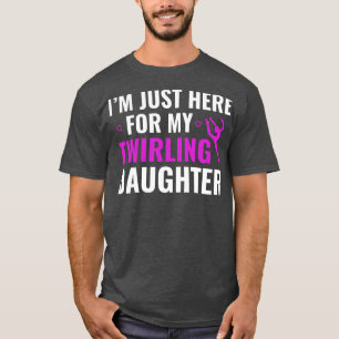 Im Just Here for my Twirling Daughter Baton Twirli T-Shirt