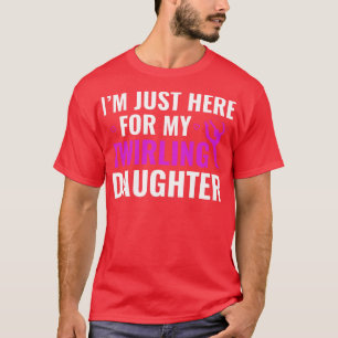 Im Just Here for my Twirling Daughter Baton Twirli T-Shirt