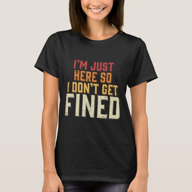 I'm Just Here So I Don't Get Fined  T-Shirt (Front)