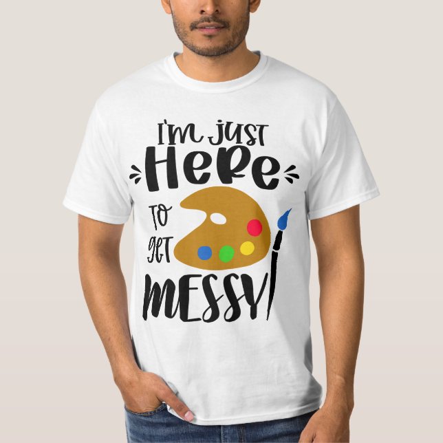 I'm Just Here To Get Messy Funny Art Teacher Artis T-Shirt (Front)