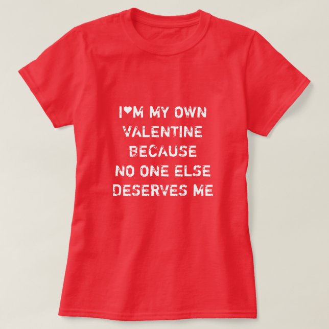 I'M MY OWN VALENTINE BECAUSE NO ONE ELSE DESERVES  T-Shirt (Design Front)