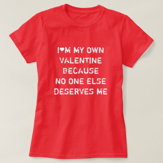 I'M MY OWN VALENTINE BECAUSE NO ONE ELSE DESERVES  T-Shirt (Design Front)