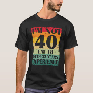 I'm Not 40 I'm 18 With 22 Years Of Experience 40th T-Shirt