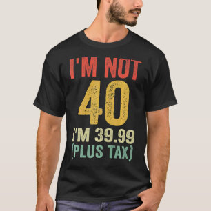 I'm not 40 i'm 39.99 (plus tax) T-Shirt