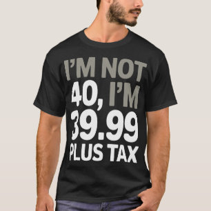 I'm Not 40, Just 39.99 Plus Tax - Humorous Joke T-Shirt
