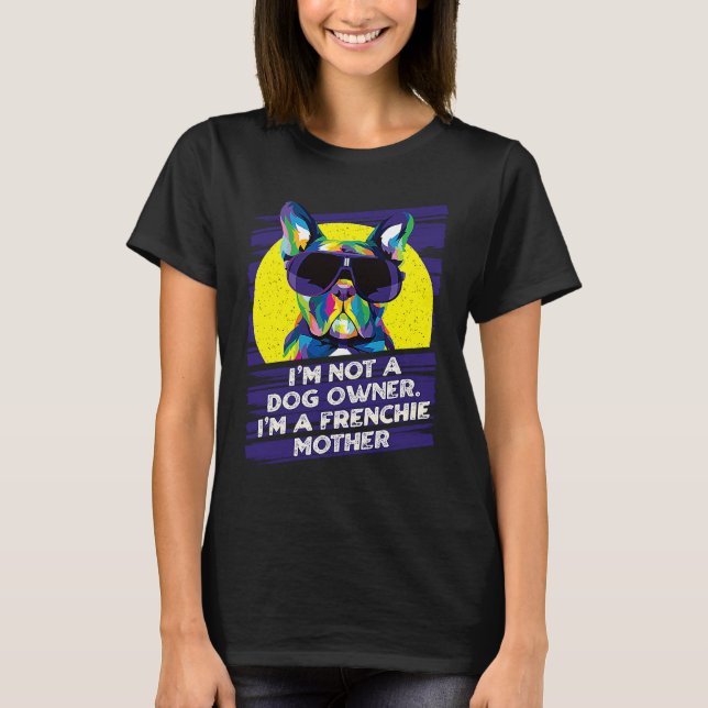 Im Not a Dog Owner Im a Frenchie Mother Dog Mom T-Shirt (Front)
