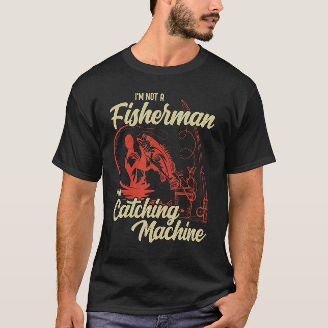 I'm Not A Fisherman I'm A Catching Machine  Fishin T-Shirt (Front)