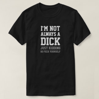 I'M NOT ALWAYS A DICK JUST KIDDING GO FECK... T-Shirt