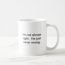 I'm not always right.  I'm just never wrong.
