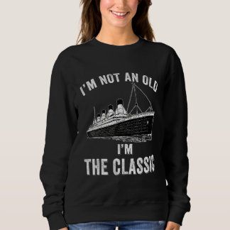 I'm Not An Old I'm The Classic Titanic Ship Graphi Sweatshirt