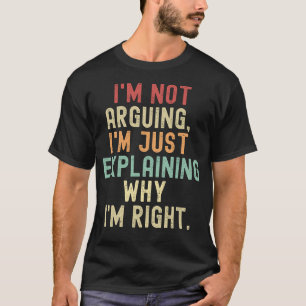 i'm not arguing im just eplainine why I'm right T-Shirt