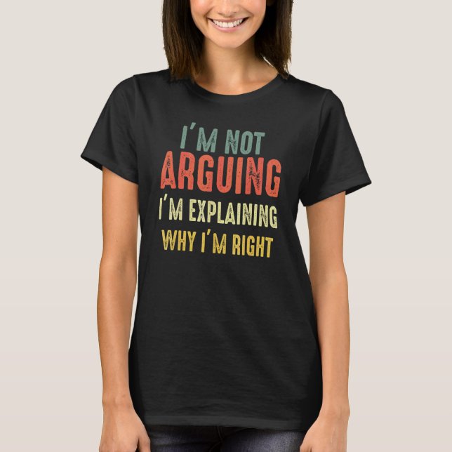 I'm Not Arguing I'm Just Explaining Why I Am Right T-Shirt (Front)