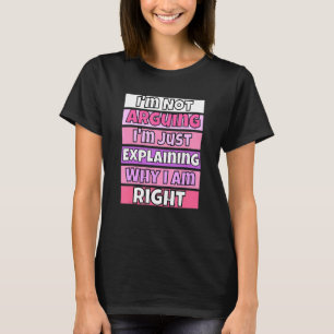I'm Not Arguing I'm Just Explaining Why I Am Right T-Shirt