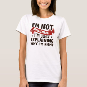 "I'm Not Arguing, I'm Just Explaining Why I'm Righ T-Shirt
