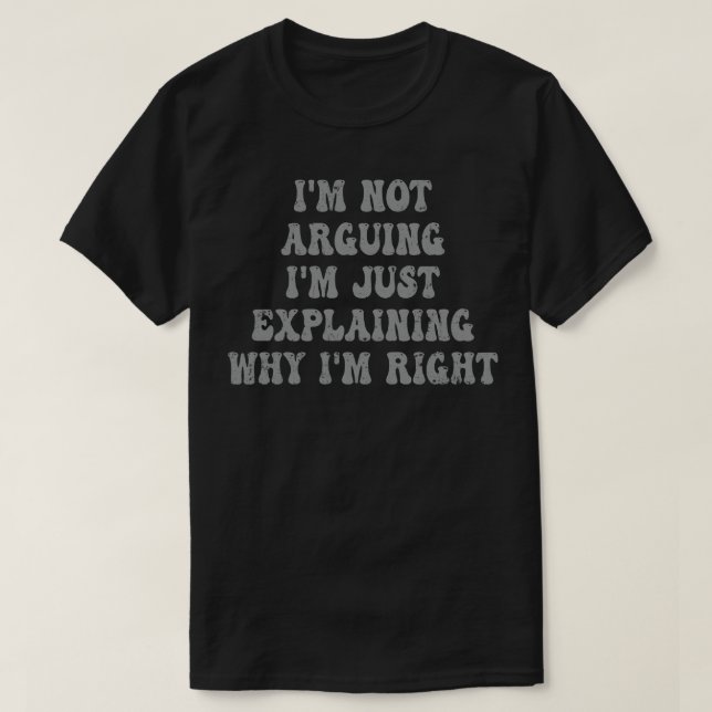 Im Not Arguing Im Just Explaining Why Im Right 4 T-Shirt (Design Front)
