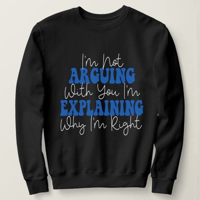 I'm Not Arguing I'm Just Explaining Why I'm Right! Sweatshirt (Design Front)
