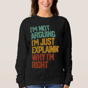 I'm Not Arguing I'm Just Explaining Why I'm Right Sweatshirt