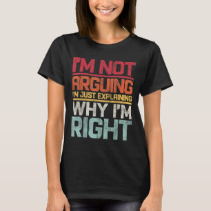 I'm Not Arguing I'm Just Explaining Why I'm Right  T-Shirt
