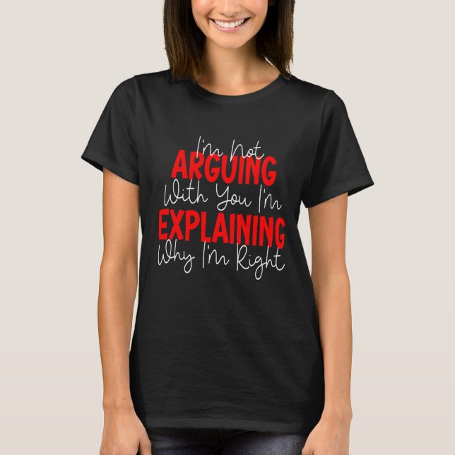 I'm Not Arguing I'm Just Explaining Why I'm Right! T-Shirt (Front)