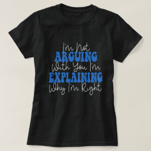I'm Not Arguing I'm Just Explaining Why I'm Right! T-Shirt