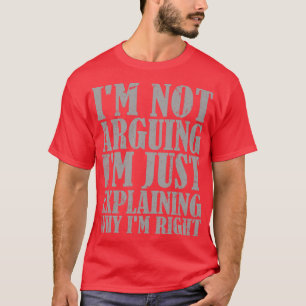 Im Not Arguing Im Just Explaining Why Im Right T-Shirt