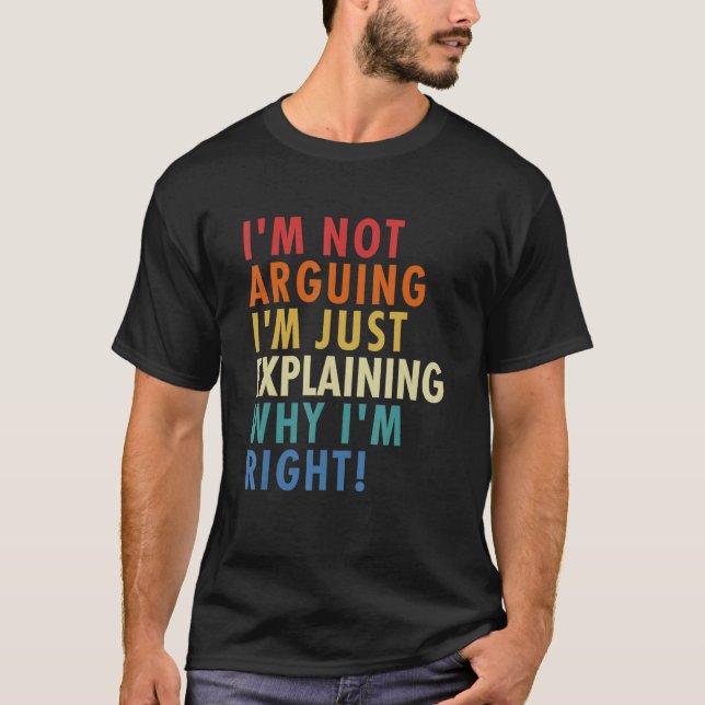 I'm Not Arguing I'm Just Explaining Why I'm Right! T-Shirt (Front)