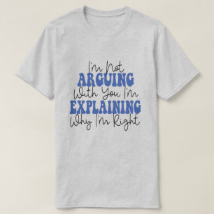 I'm Not Arguing I'm Just Explaining Why I'm Right! T-Shirt