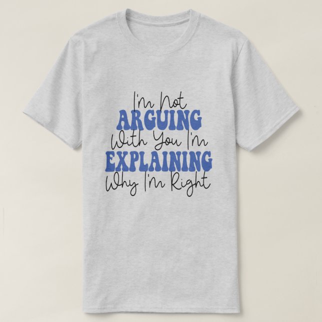 I'm Not Arguing I'm Just Explaining Why I'm Right! T-Shirt (Design Front)