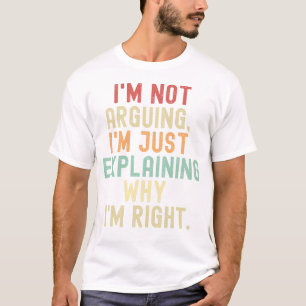 I'm not arguing I'm just  explaining why I'm right T-Shirt