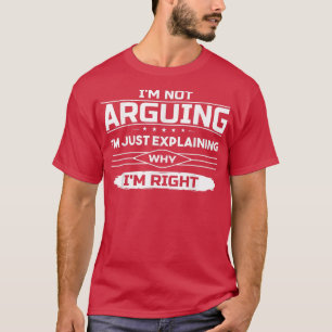 I'm Not Arguing Just Eplaining Why I'm Right Funny T-Shirt