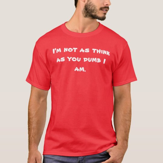I'm not as think as you dumb I am. T-Shirt