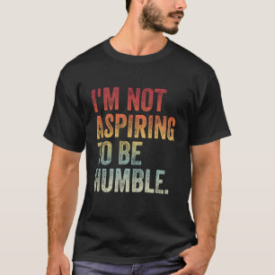 I'm Not Aspiring To Be Humble T-Shirt