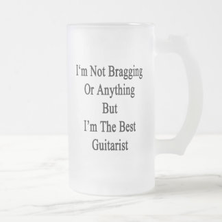 I'm Not Bragging Or Anything But I'm The Best Guit Frosted Glass Beer Mug