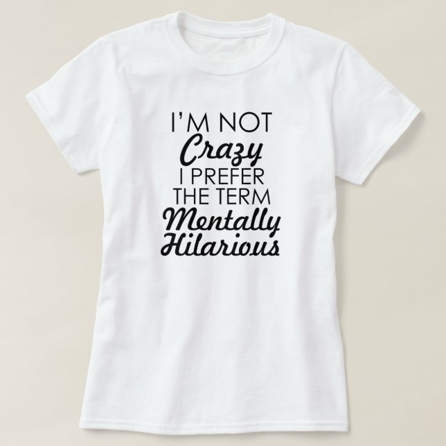 I'M NOT CRAZY I PREFER THE TERM MENTALLY HILARIOUS T-Shirt (Design Front)
