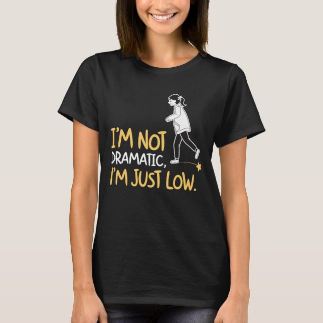 I'M NOT DRAMATIC, I'M JUST LOW. T-Shirt (Front)