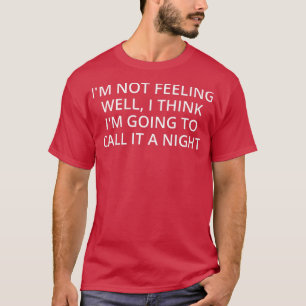 I'm Not Feeling Well, I Think I'm Going To Call It T-Shirt