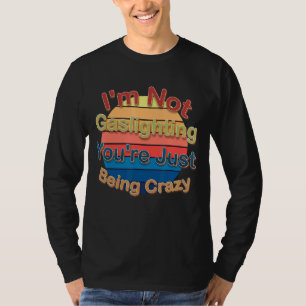 I'm Not Gaslighting You're Just Being Crazy T-Shirt
