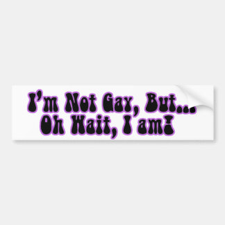 I'm Not Gay, But...Oh Wait, I am! Bumper Sticker