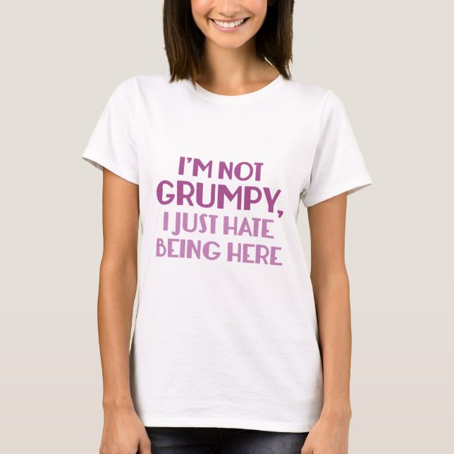 I'm Not Grumpy, I Just Hate Being Here T-Shirt (Front)