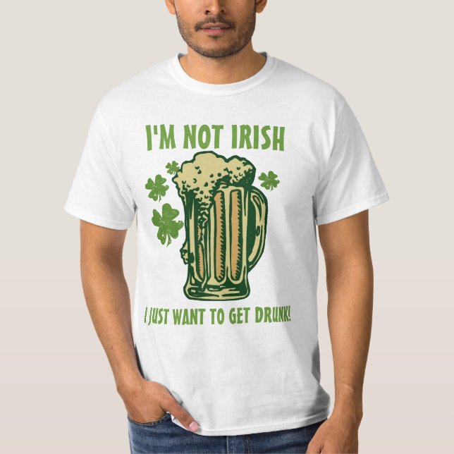 I'm Not Irish I Just Want To Get Drunk! T-Shirt (Front)