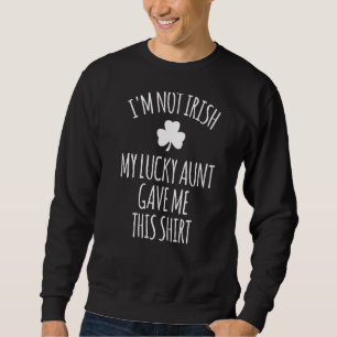 I'm Not Irish My Lucky Aunt Gave Me This St Patric Sweatshirt