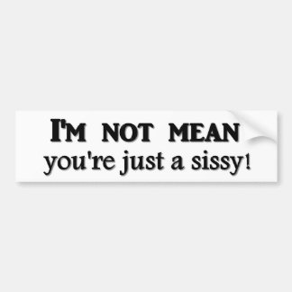 I'm not mean you're just a sissy bumper sticker