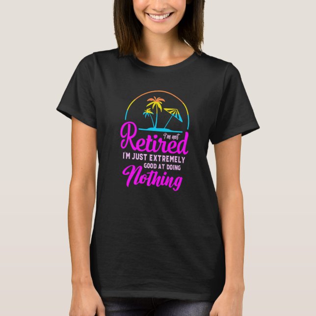 I'm Not Retired I'm Just Extremely Good at Doing N T-Shirt (Front)
