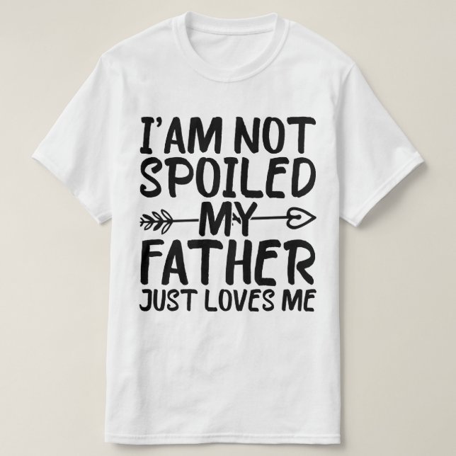 I'm Not Spoiled My Father Just Loves Me Dad Funny T-Shirt (Design Front)