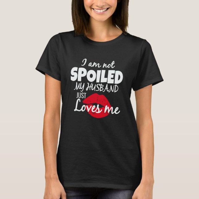 I'm Not Spoiled My Husband Just Loves Me Wife Sayi T-Shirt (Front)