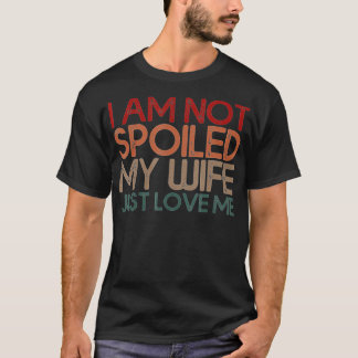 Im Not Spoiled My Wife Just Loves Me Funny Husband T-Shirt