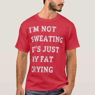 I'm Not Sweating It's Just My Fat Crying Funny Gym T-Shirt