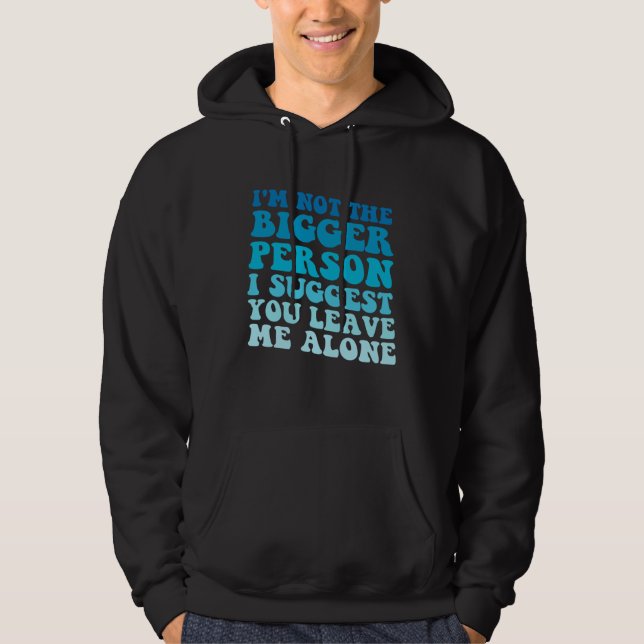 I'm Not The Bigger Person I Suggest You Leave Me A Hoodie (Front)