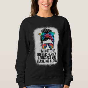 I'm Not The Bigger Person I Suggest You Leave Me A Sweatshirt