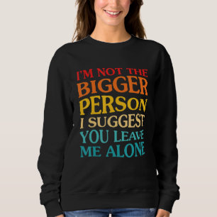 I'm Not The Bigger Person I Suggest You Leave Me A Sweatshirt